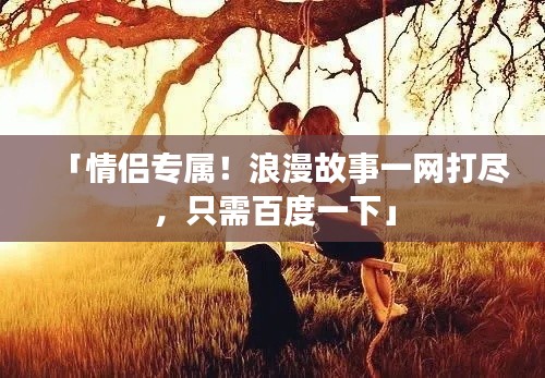 「情侣专属!浪漫故事一网打尽,只需百度一下」