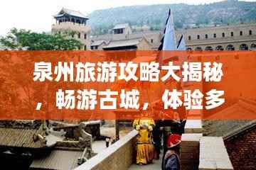 泉州旅游攻略大揭秘，畅游古城，体验多元文化之旅！