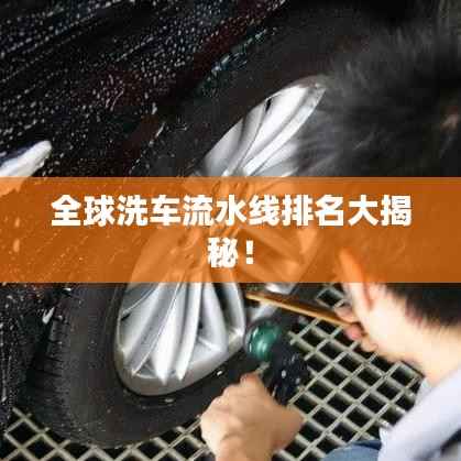 全球洗车流水线排名大揭秘！