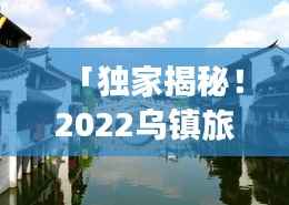 「独家揭秘！2022乌镇旅游攻略大全，带你畅游古镇水乡！」