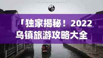 「独家揭秘!2022乌镇旅游攻略大全,带你畅游古镇水乡!」