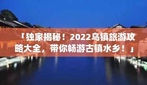 「独家揭秘!2022乌镇旅游攻略大全,带你畅游古镇水乡!」