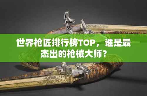 世界枪匠排行榜TOP,谁是最杰出的枪械大师?