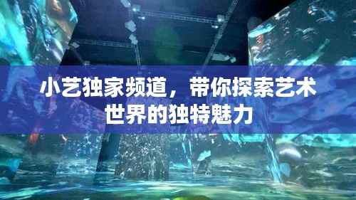 小艺独家频道,带你探索艺术世界的独特魅力