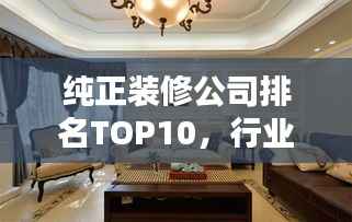 纯正装修公司排名TOP10，行业标杆引领装修潮流新趋势