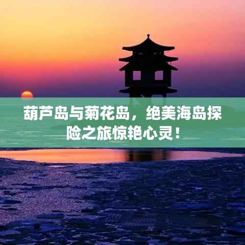 葫芦岛与菊花岛,绝美海岛探险之旅惊艳心灵!