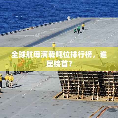 全球航母满载吨位排行榜,谁居榜首?