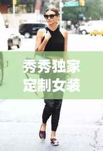 秀秀独家定制女装,专属时尚魅力,引领潮流之选