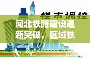 河北铁路建设迎新突破,区域铁路新闻头条重磅来袭!