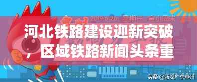 河北铁路建设迎新突破,区域铁路新闻头条重磅来袭!