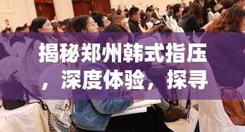 揭秘郑州韩式指压,深度体验,探寻奥秘