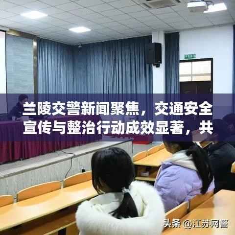 兰陵交警新闻聚焦,交通安全宣传与整治行动成效显著,共创平安出行环境
