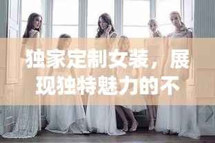 独家定制女装,展现独特魅力的不二之选
