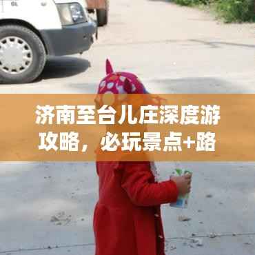 济南至台儿庄深度游攻略,必玩景点+路线推荐