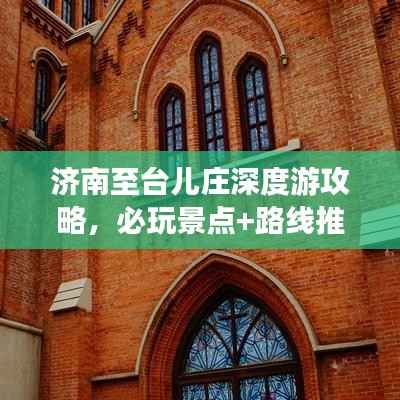 济南至台儿庄深度游攻略,必玩景点+路线推荐