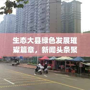 生态大县绿色发展璀璨篇章,新闻头条聚焦生态繁荣之路