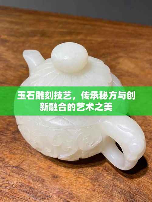 玉石雕刻技艺,传承秘方与创新融合的艺术之美