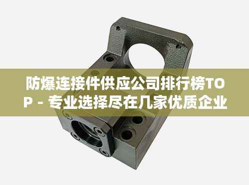 防爆连接件供应公司排行榜TOP - 专业选择尽在几家优质企业