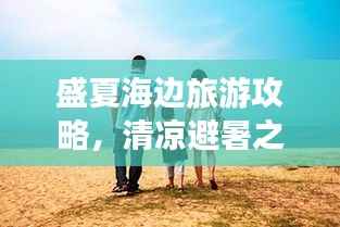 盛夏海边旅游攻略，清凉避暑之旅