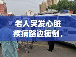 老人突发心脏疾病路边瘫倒,紧急救援与社会关爱显真情