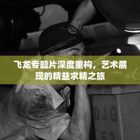 飞龙专题片深度重构,艺术展现的精益求精之旅