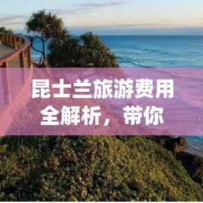昆士兰旅游费用全解析，带你了解攻略中的花费细节