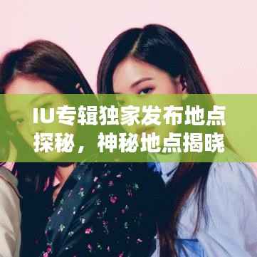 IU专辑独家发布地点探秘，神秘地点揭晓