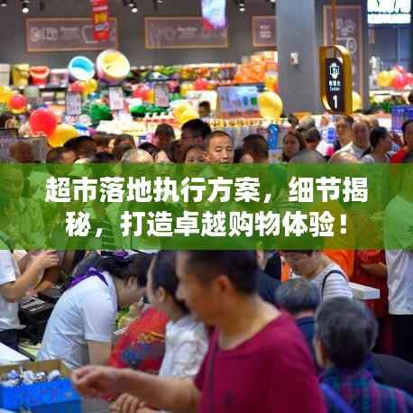 超市落地执行方案,细节揭秘,打造卓越购物体验!