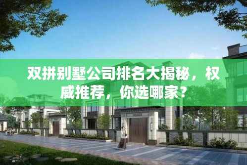 双拼别墅公司排名大揭秘,权威推荐,你选哪家?