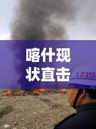 喀什现状直击,最新新闻消息汇总