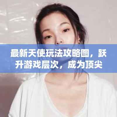 最新天使玩法攻略图，跃升游戏层次，成为顶尖玩家！