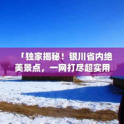 「独家揭秘！银川省内绝美景点，一网打尽超实用旅游攻略！」