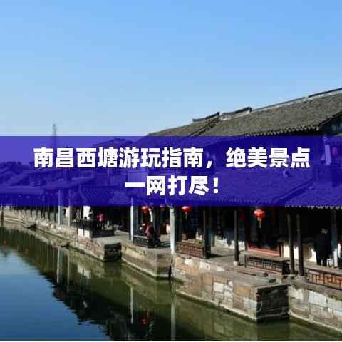 南昌西塘游玩指南,绝美景点一网打尽!