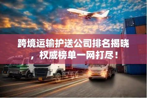跨境运输护送公司排名揭晓，权威榜单一网打尽！
