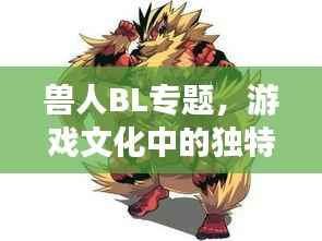 兽人BL专题,游戏文化中的独特魅力探索