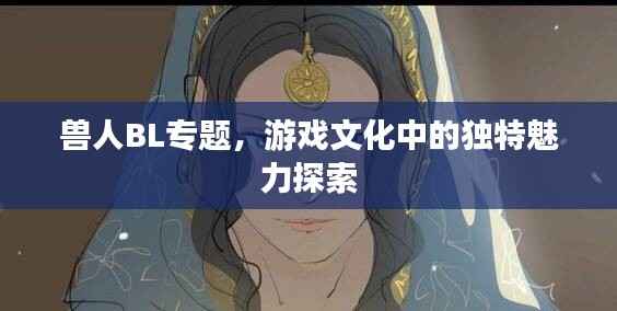 兽人BL专题,游戏文化中的独特魅力探索