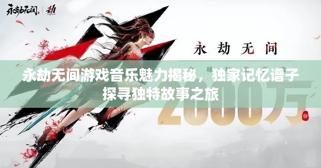 永劫无间游戏音乐魅力揭秘,独家记忆谱子探寻独特故事之旅