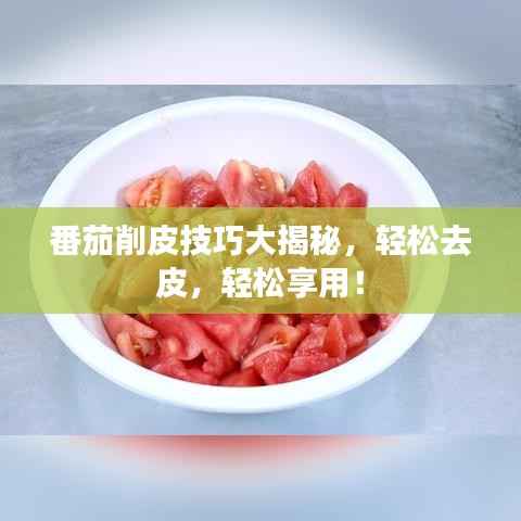 番茄削皮技巧大揭秘,轻松去皮,轻松享用!