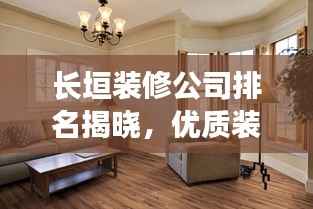 长垣装修公司排名揭晓，优质装饰公司榜单，打造理想家居的首选！