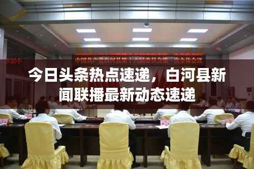 今日头条热点速递，白河县新闻联播最新动态速递