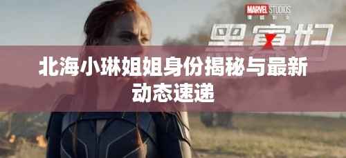 北海小琳姐姐身份揭秘与最新动态速递