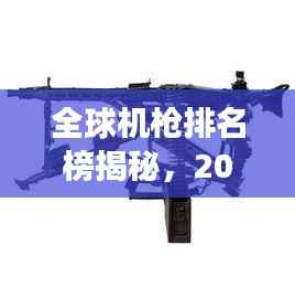 全球机枪排名榜揭秘,2020年最强大机枪型号盘点
