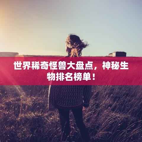 世界稀奇怪兽大盘点，神秘生物排名榜单！