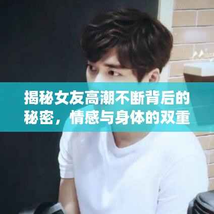 揭秘女友高潮不断背后的秘密,情感与身体的双重冲击?