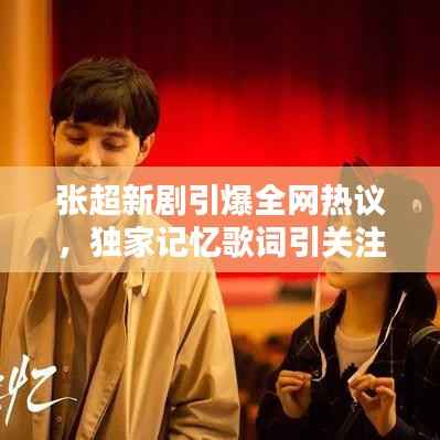 张超新剧引爆全网热议,独家记忆歌词引关注狂潮