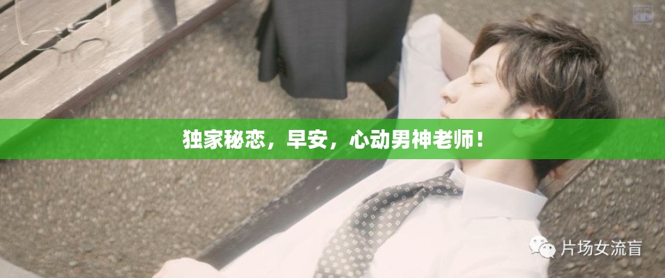 独家秘恋,早安,心动男神老师!