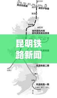 昆明铁路新闻热点,推动区域经济与交通建设融合,助力城市新发展