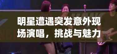 明星遭遇突发意外现场演唱,挑战与魅力的瞬间展现