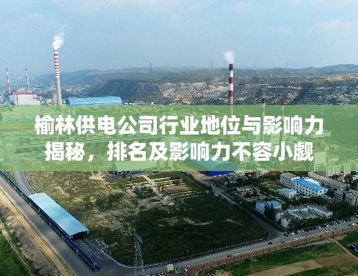 榆林供电公司行业地位与影响力揭秘，排名及影响力不容小觑