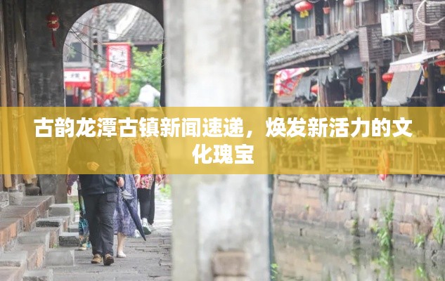 古韵龙潭古镇新闻速递,焕发新活力的文化瑰宝